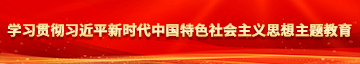 外国女人和男人口交网站学习贯彻习近平新时代中国特色社会主义思想主题教育